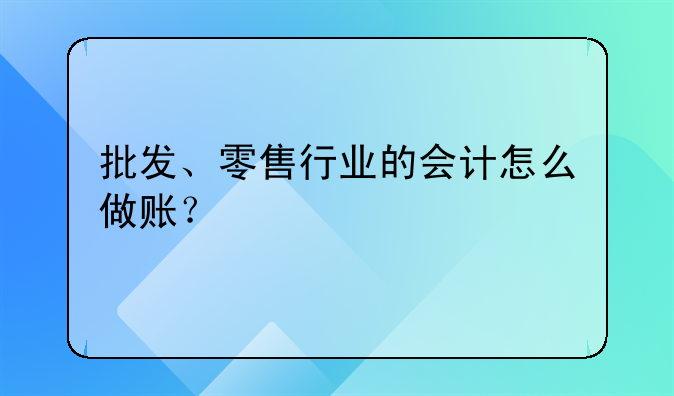 批发、零售行业的会计怎么做账？