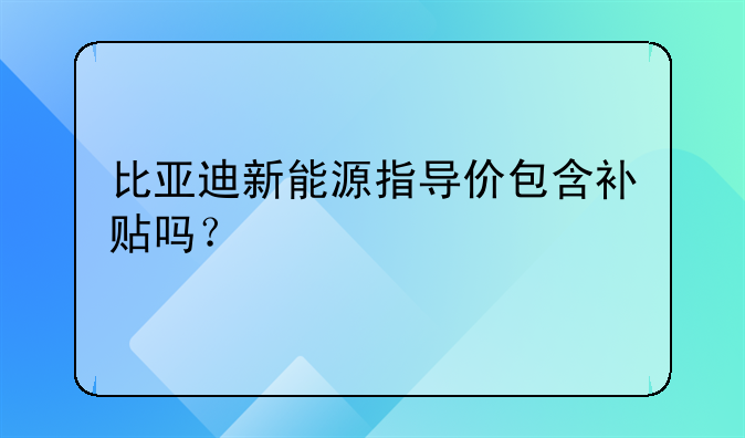 比亚迪新能源指导价包含补贴吗？