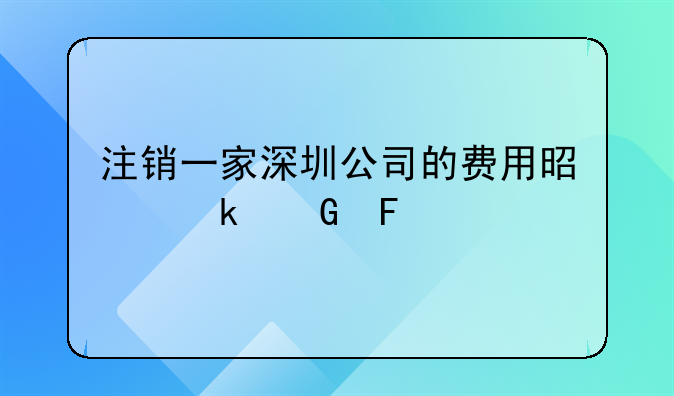 注销一家深圳公司的费用是多少呢