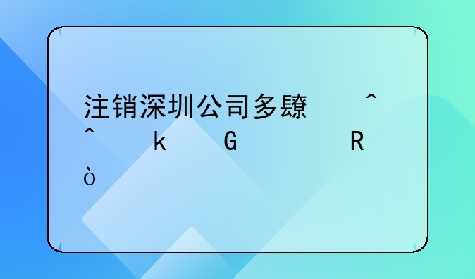 注销深圳公司多长时间多少费用？