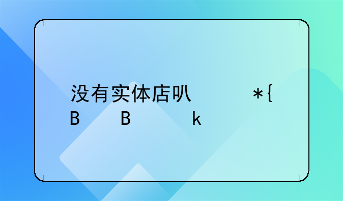 没有实体店可以办理营业执照吗？