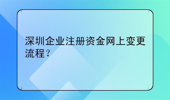 深圳企业注册资金网上变更流程？