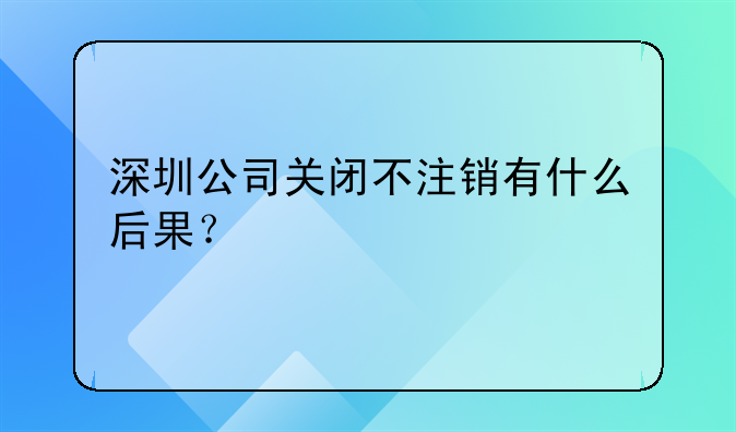 深圳公司关闭不注销有什么后果？