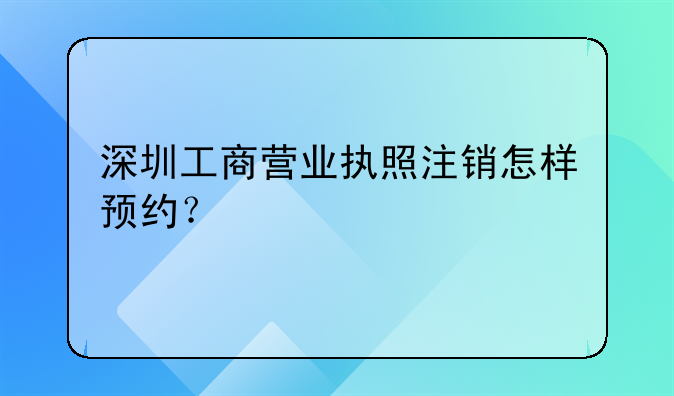 深圳工商营业执照注销怎样预约？