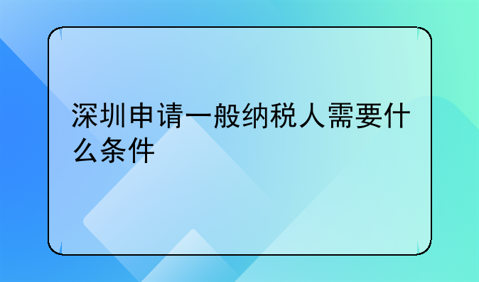 深圳申请一般纳税人需要什么条件