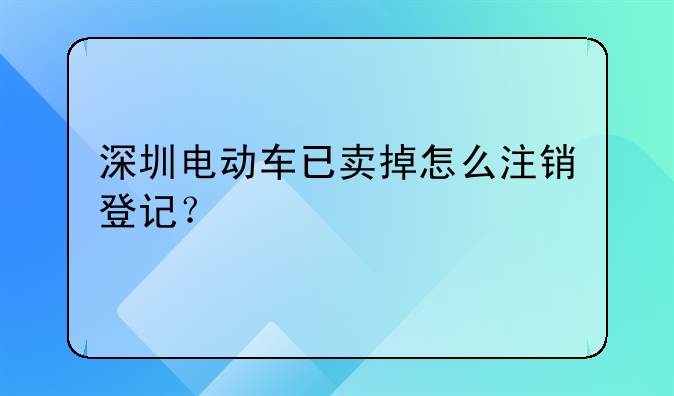 深圳电动车已卖掉怎么注销登记？