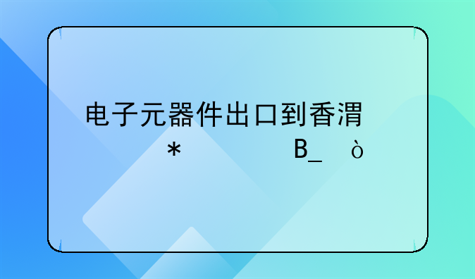 电子元器件出口到香港要报关吗？