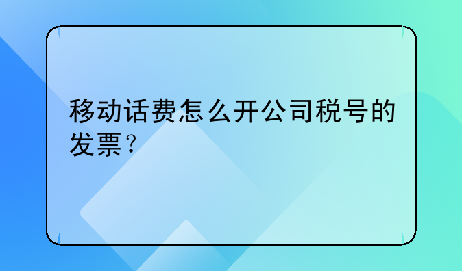 移动话费怎么开公司税号的发票?