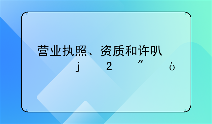 营业执照、资质和许可证的区别？