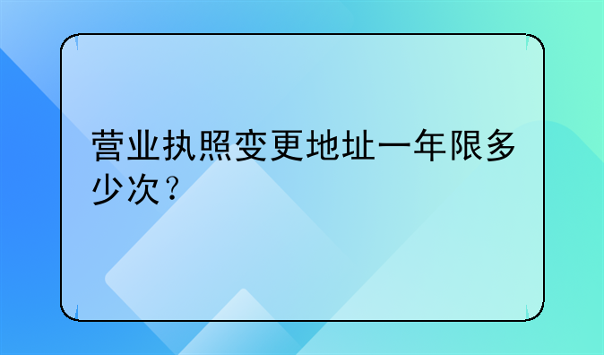 营业执照变更地址一年限多少次？