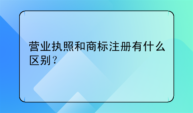 营业执照和商标注册有什么区别？