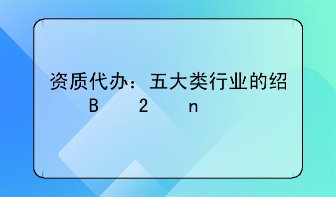 资质代办：五大类行业的经营范围