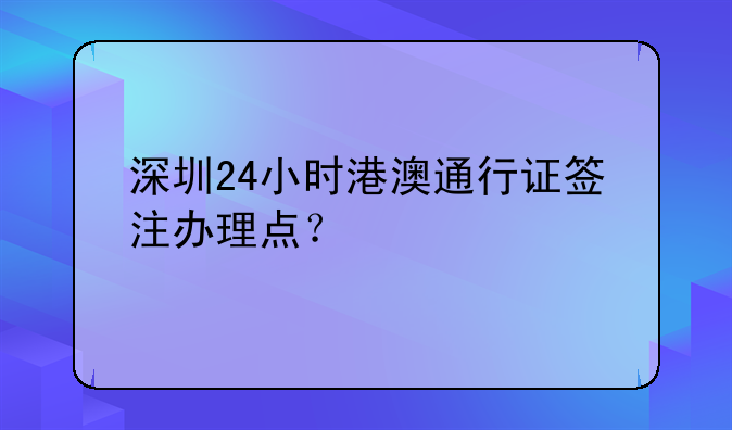 深圳24小时港澳通行证签注办理点？