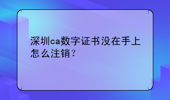 深圳ca数字证书没在手上怎么注销？