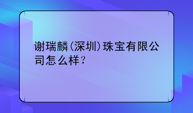 谢瑞麟(深圳)珠宝有限公司怎么样？