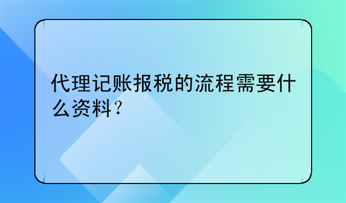 代理记账报税的流程需要什么资料？