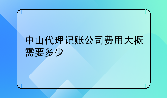 中山代理记账公司费用大概需要多少