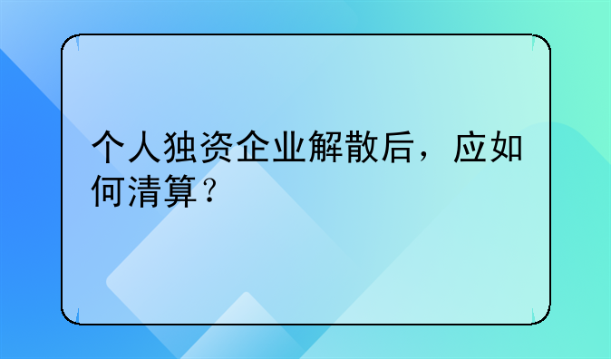 个人独资企业解散后，应如何清算？