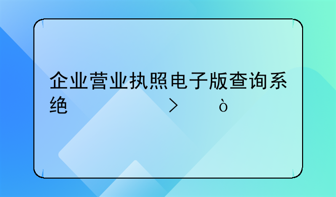 企业营业执照电子版查询系统入口？