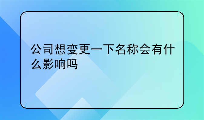 公司想变更一下名称会有什么影响吗、如何变更公司名称，地址及法人