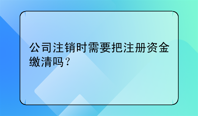 公司注销时需要把注册资金缴清吗？