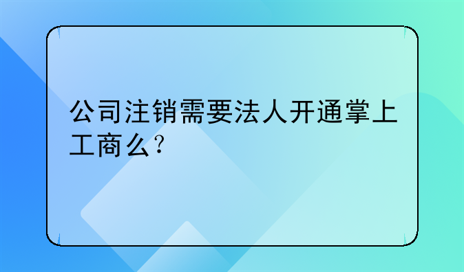 公司注销需要法人开通掌上工商么？