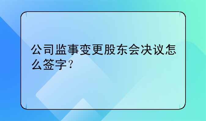 公司监事变更股东会决议怎么签字？