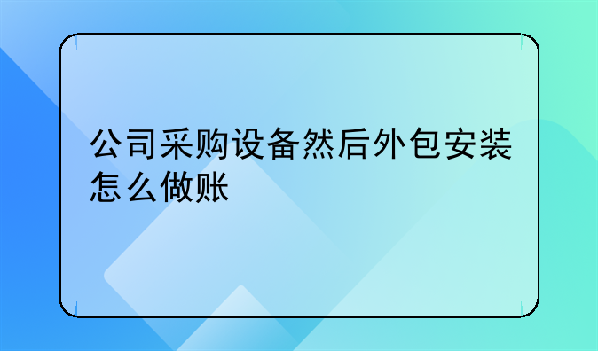 公司采购设备然后外包安装怎么做账