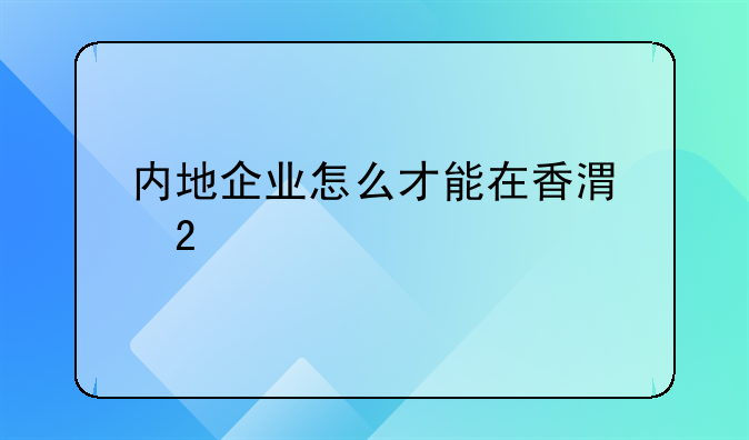 内地企业怎么才能在香港挂牌上市？