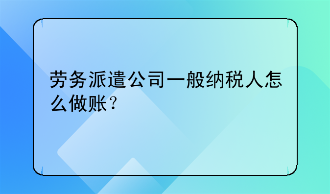 劳务派遣公司一般纳税人怎么做账？