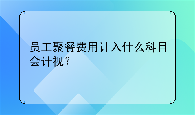 员工聚餐费用计入什么科目会计视？