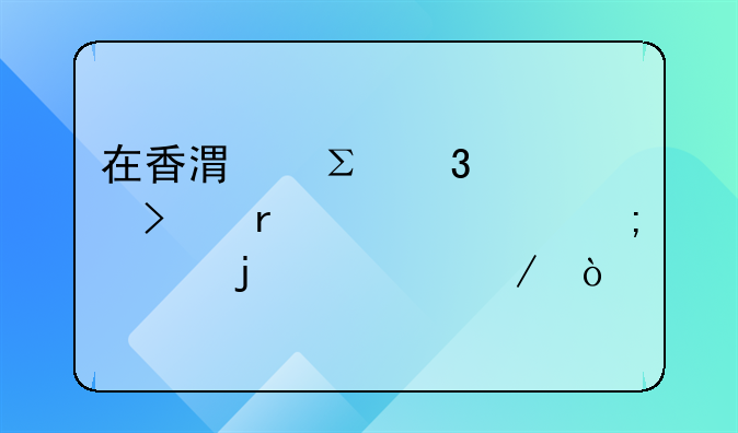 在香港注册公司需要走怎样的流程？