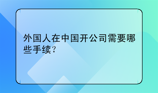 外国人在中国开公司需要哪些手续？