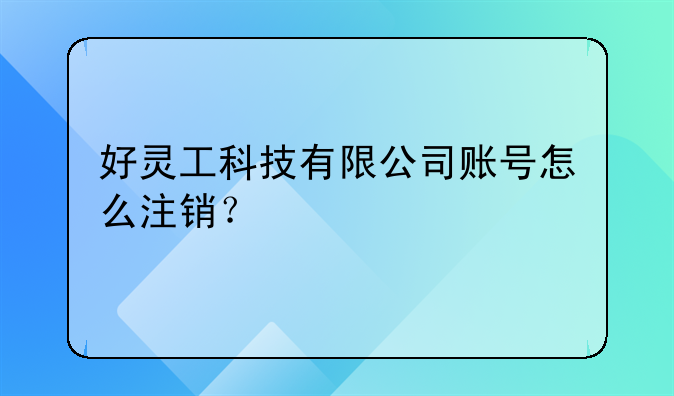 好灵工科技有限公司账号怎么注销？