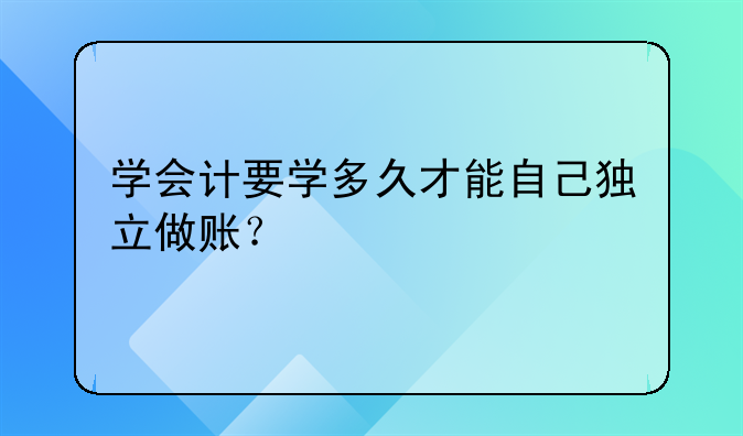 学会计要学多久才能自己独立做账？