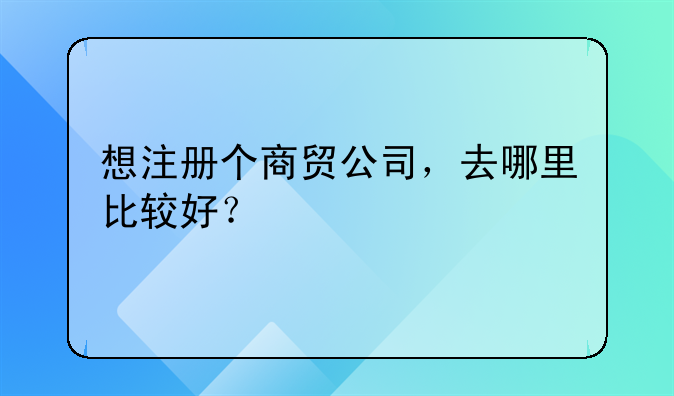 想注册个商贸公司，去哪里比较好？