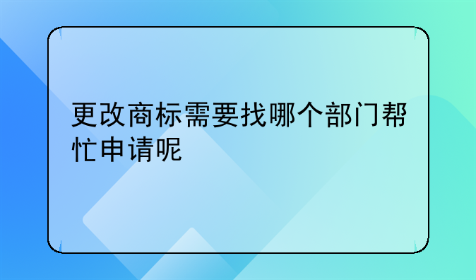 更改商标需要找哪个部门帮忙申请呢