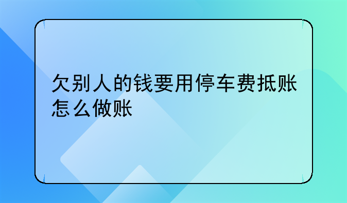 欠别人的钱要用停车费抵账怎么做账