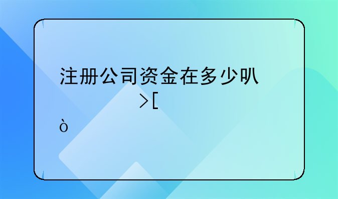 注册公司资金在多少可以领取补贴？