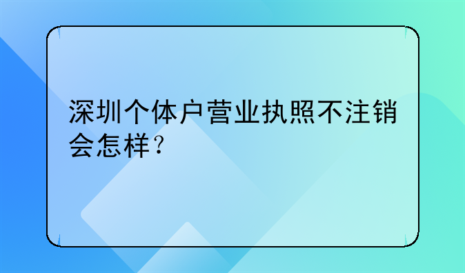 深圳个体户营业执照不注销会怎样？