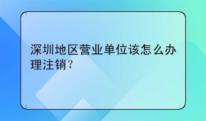 深圳地区营业单位该怎么办理注销？