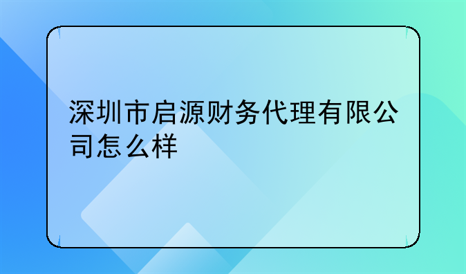 深圳市启源财务代理有限公司怎么样-在深圳怎么注册公司?流程是什么