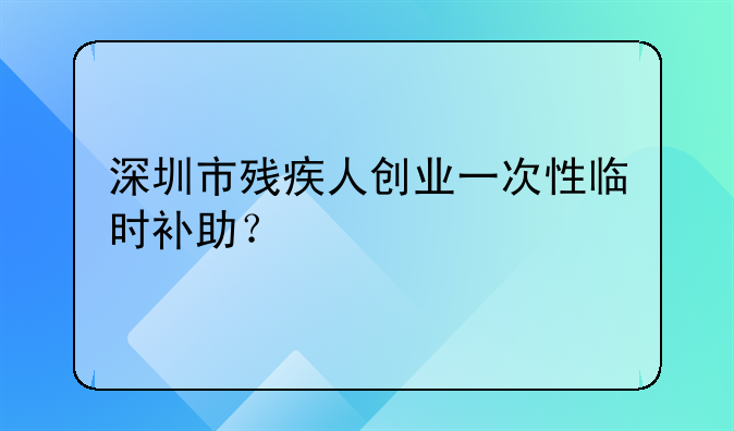 深圳市残疾人创业一次性临时补助？