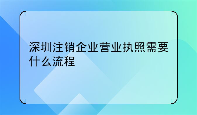 深圳市执照变更注销流程。深圳注销企业营业执照需要什么流程