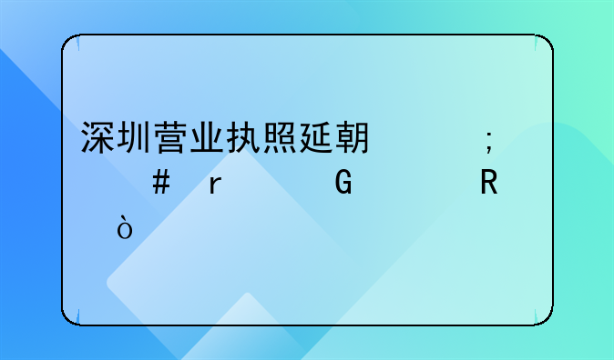 深圳营业执照延期怎么在网上申请？