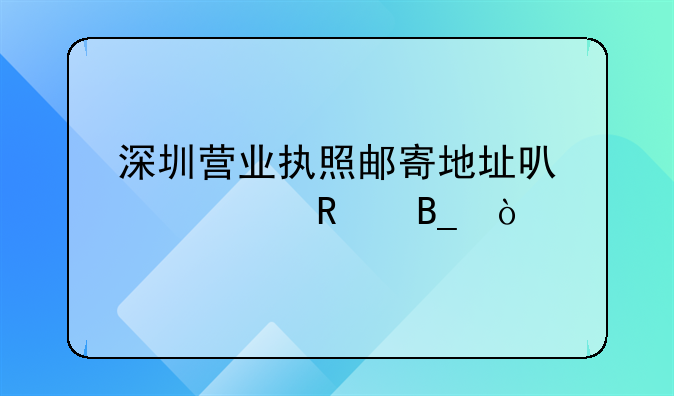 深圳营业执照邮寄地址可以修改吗？