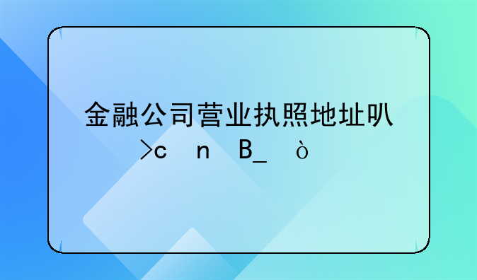 金融公司营业执照地址可以变更吗？