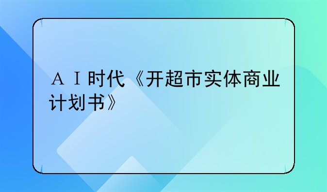 ＡＩ时代《开超市实体商业计划书》