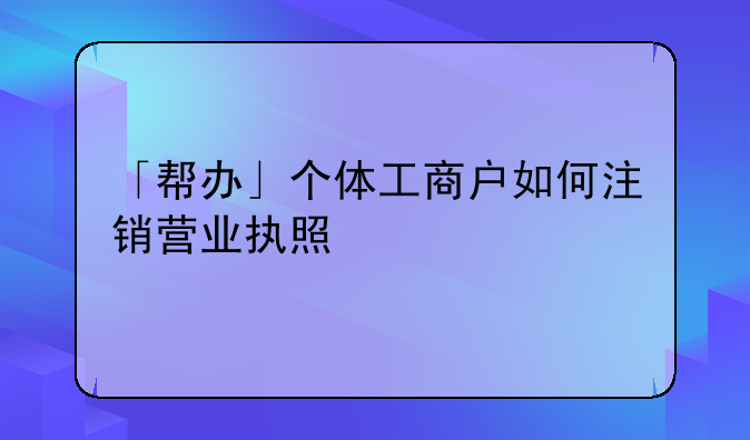 「帮办」个体工商户如何注销营业执照