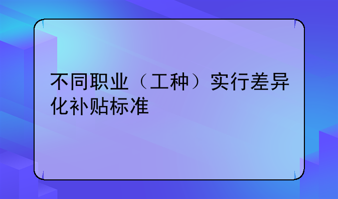 不同职业（工种）实行差异化补贴标准